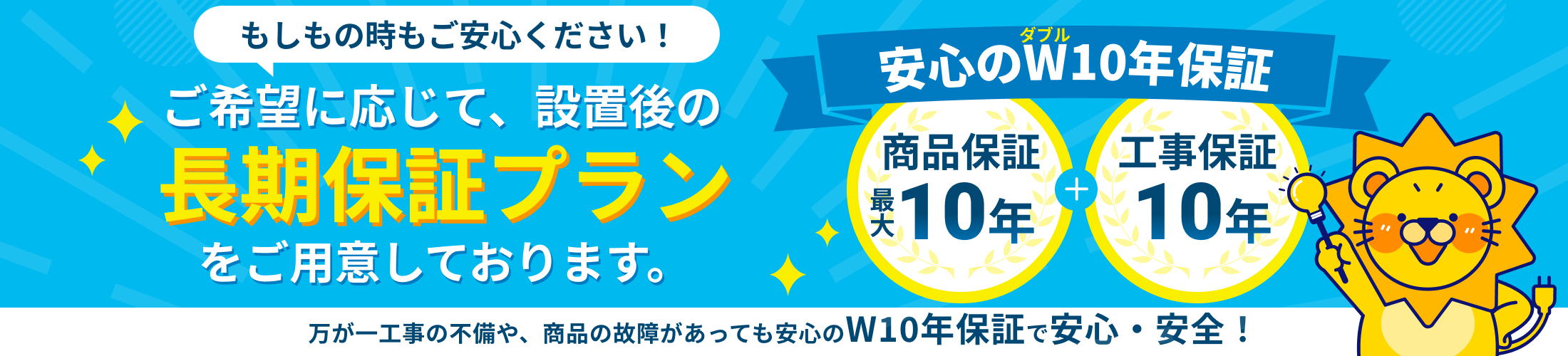 商品保証最大10年、工事保証10年のW10年保証で安心！